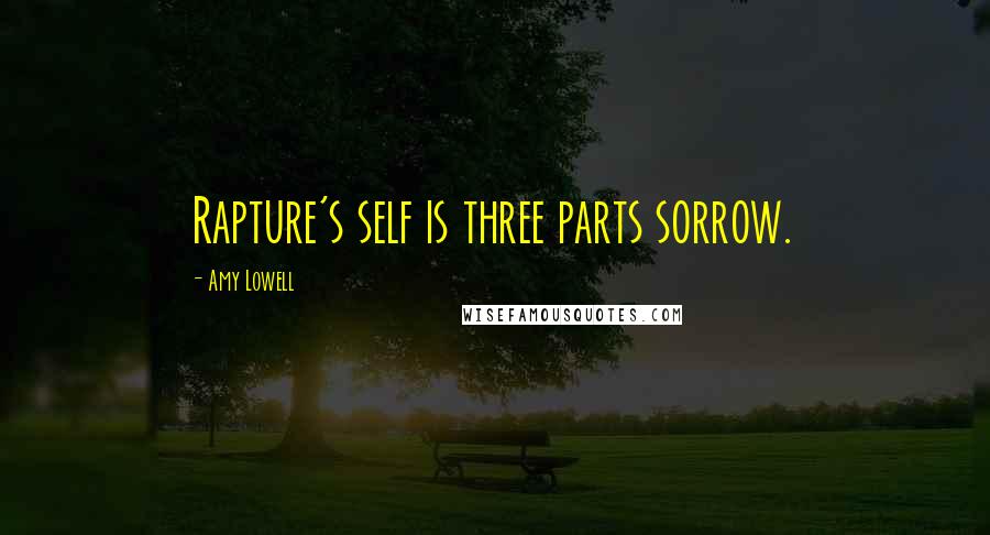 Amy Lowell Quotes: Rapture's self is three parts sorrow.