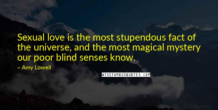 Amy Lowell Quotes: Sexual love is the most stupendous fact of the universe, and the most magical mystery our poor blind senses know.