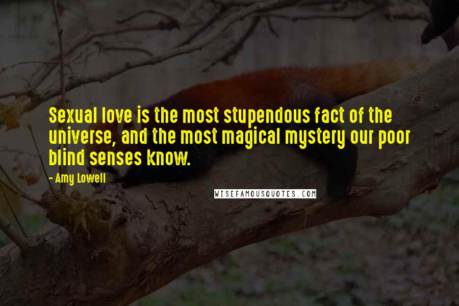 Amy Lowell Quotes: Sexual love is the most stupendous fact of the universe, and the most magical mystery our poor blind senses know.