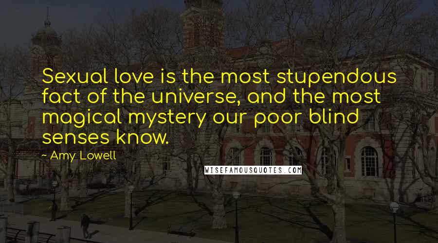 Amy Lowell Quotes: Sexual love is the most stupendous fact of the universe, and the most magical mystery our poor blind senses know.