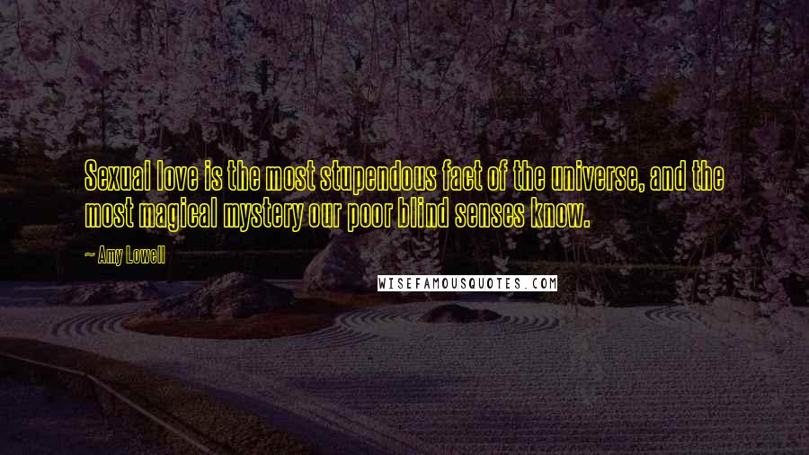 Amy Lowell Quotes: Sexual love is the most stupendous fact of the universe, and the most magical mystery our poor blind senses know.