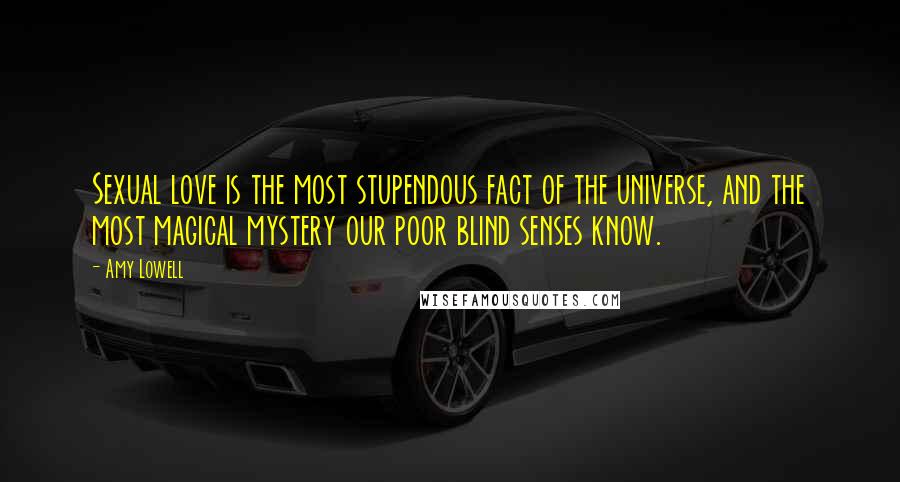 Amy Lowell Quotes: Sexual love is the most stupendous fact of the universe, and the most magical mystery our poor blind senses know.
