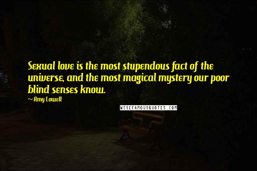 Amy Lowell Quotes: Sexual love is the most stupendous fact of the universe, and the most magical mystery our poor blind senses know.