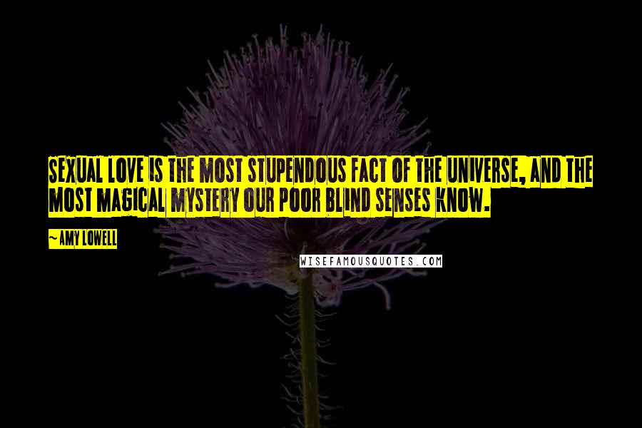 Amy Lowell Quotes: Sexual love is the most stupendous fact of the universe, and the most magical mystery our poor blind senses know.