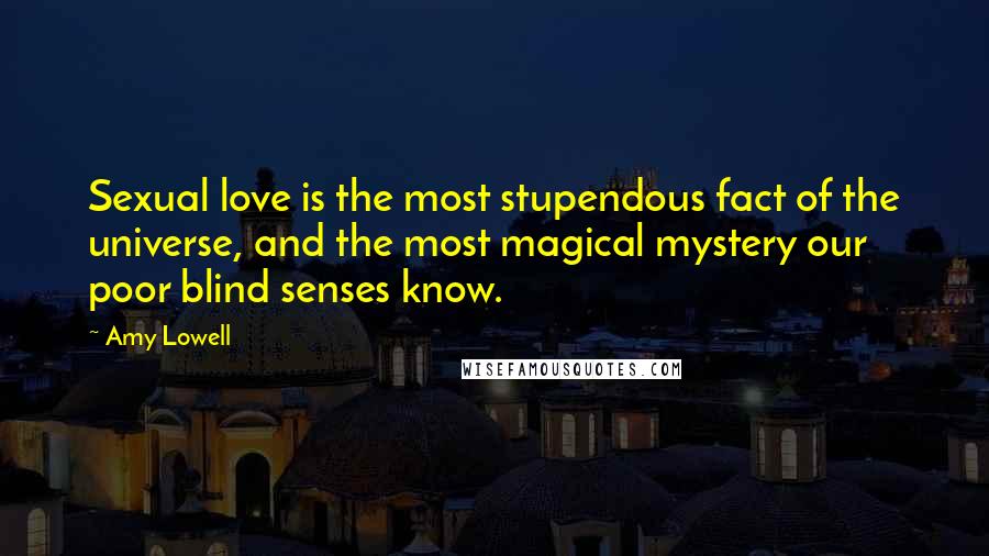 Amy Lowell Quotes: Sexual love is the most stupendous fact of the universe, and the most magical mystery our poor blind senses know.