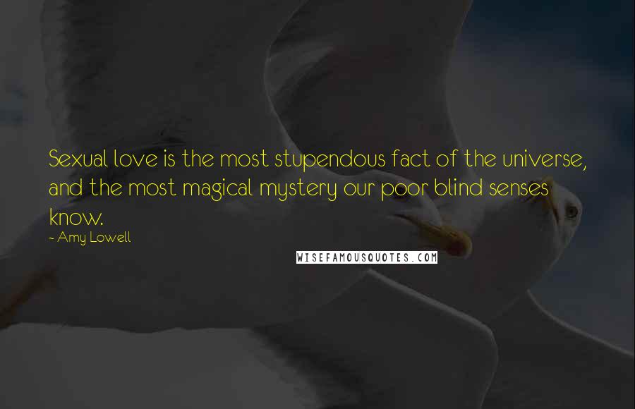 Amy Lowell Quotes: Sexual love is the most stupendous fact of the universe, and the most magical mystery our poor blind senses know.