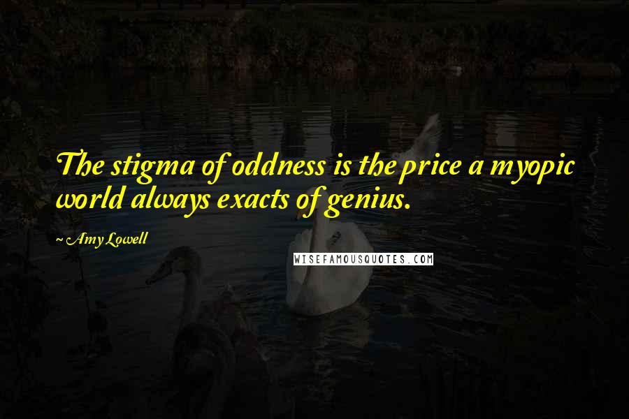 Amy Lowell Quotes: The stigma of oddness is the price a myopic world always exacts of genius.