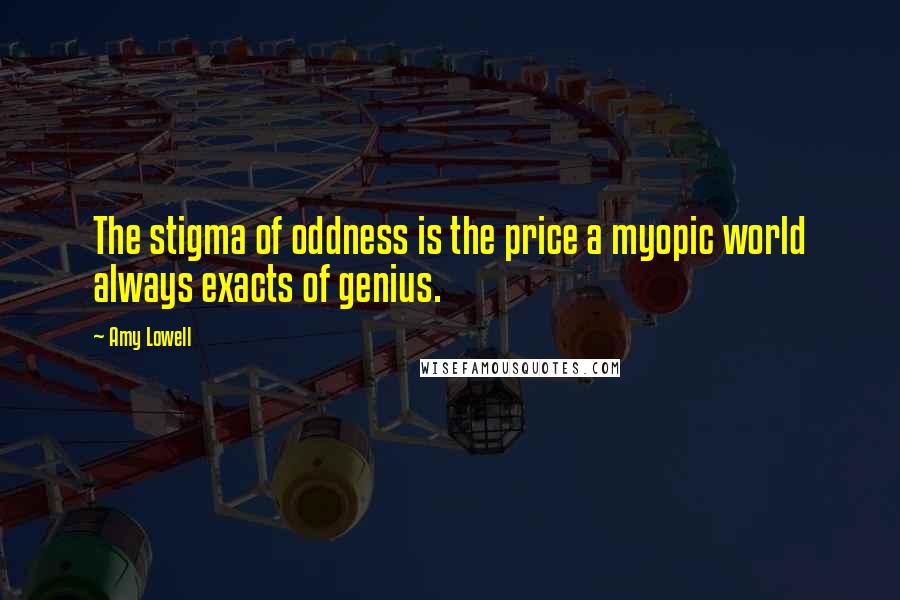 Amy Lowell Quotes: The stigma of oddness is the price a myopic world always exacts of genius.