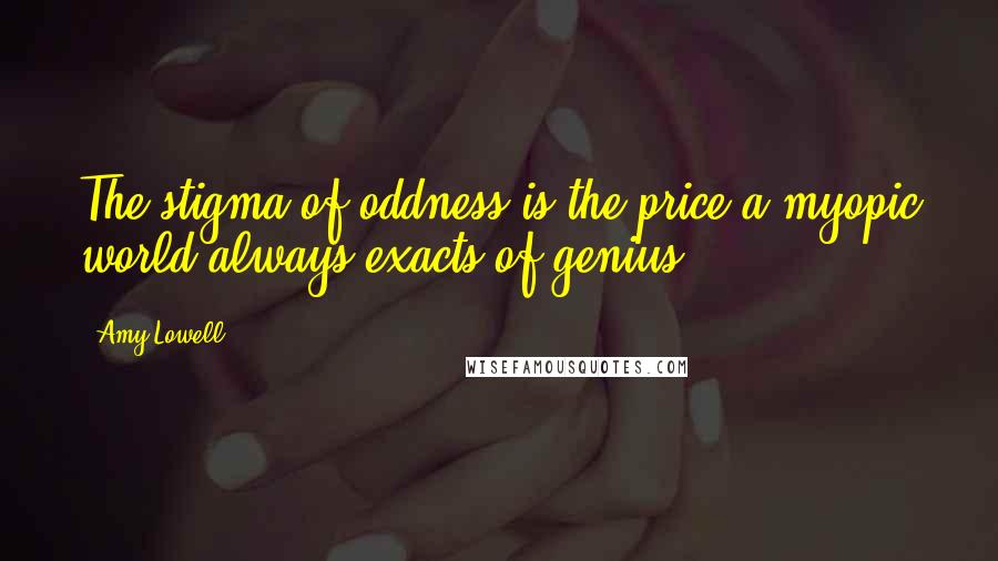Amy Lowell Quotes: The stigma of oddness is the price a myopic world always exacts of genius.