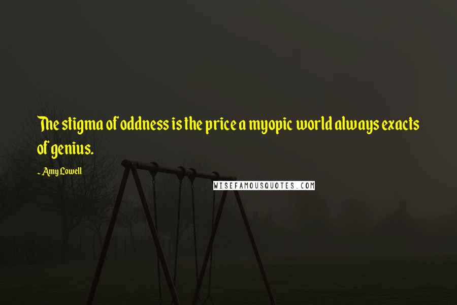 Amy Lowell Quotes: The stigma of oddness is the price a myopic world always exacts of genius.