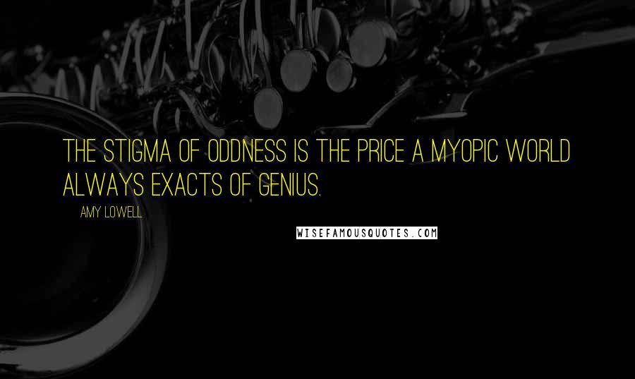 Amy Lowell Quotes: The stigma of oddness is the price a myopic world always exacts of genius.