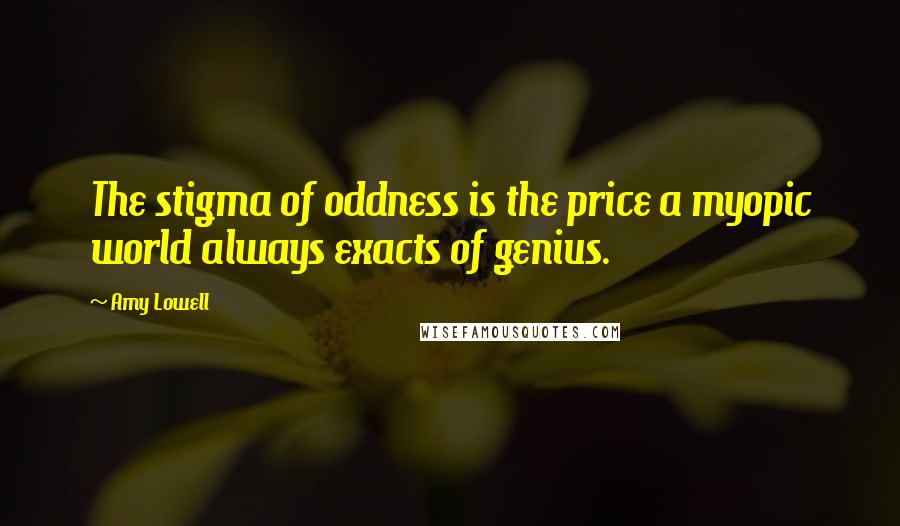 Amy Lowell Quotes: The stigma of oddness is the price a myopic world always exacts of genius.