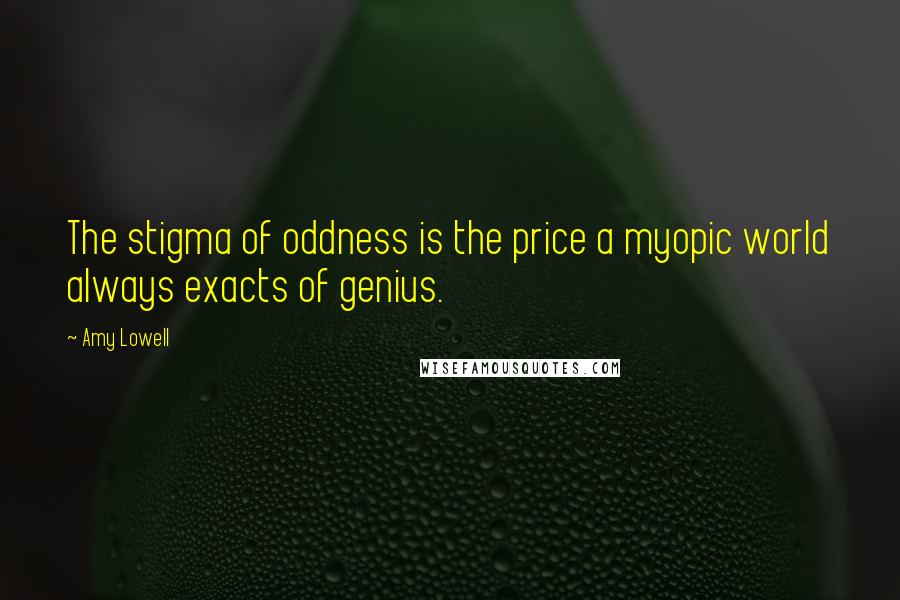 Amy Lowell Quotes: The stigma of oddness is the price a myopic world always exacts of genius.