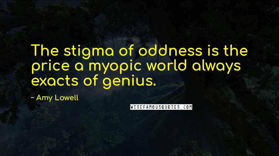 Amy Lowell Quotes: The stigma of oddness is the price a myopic world always exacts of genius.