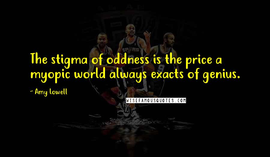 Amy Lowell Quotes: The stigma of oddness is the price a myopic world always exacts of genius.