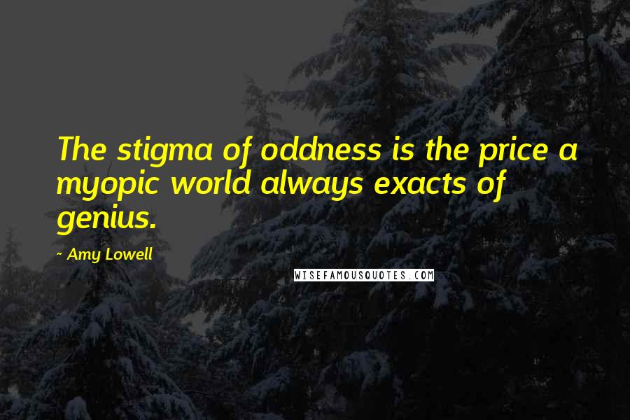 Amy Lowell Quotes: The stigma of oddness is the price a myopic world always exacts of genius.