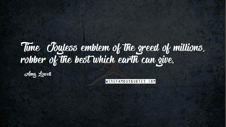 Amy Lowell Quotes: Time! Joyless emblem of the greed of millions, robber of the best which earth can give.
