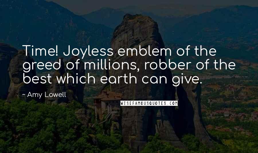 Amy Lowell Quotes: Time! Joyless emblem of the greed of millions, robber of the best which earth can give.