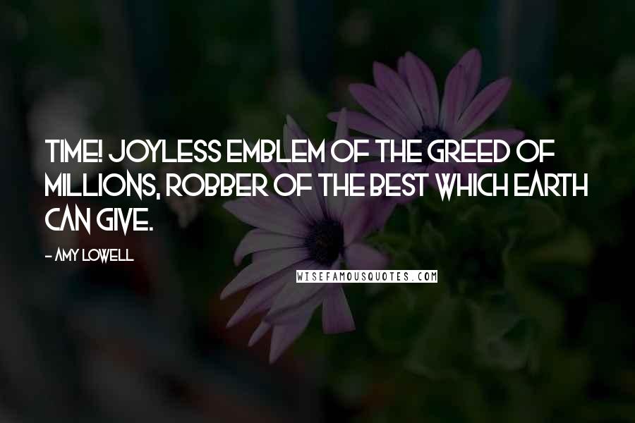 Amy Lowell Quotes: Time! Joyless emblem of the greed of millions, robber of the best which earth can give.