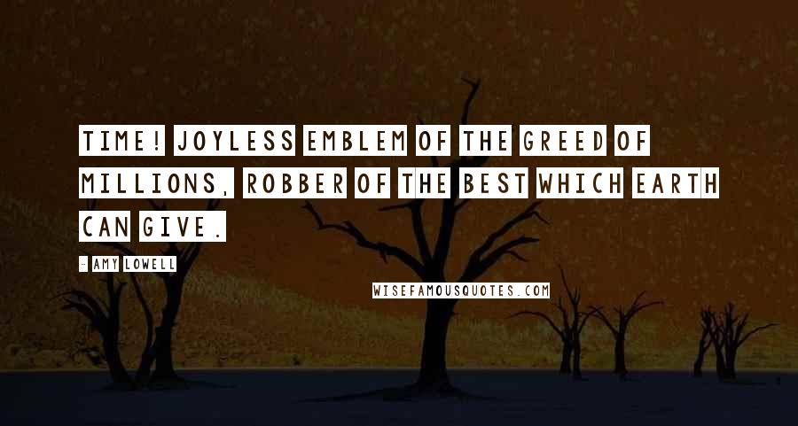 Amy Lowell Quotes: Time! Joyless emblem of the greed of millions, robber of the best which earth can give.