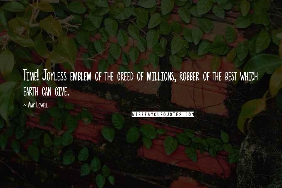 Amy Lowell Quotes: Time! Joyless emblem of the greed of millions, robber of the best which earth can give.