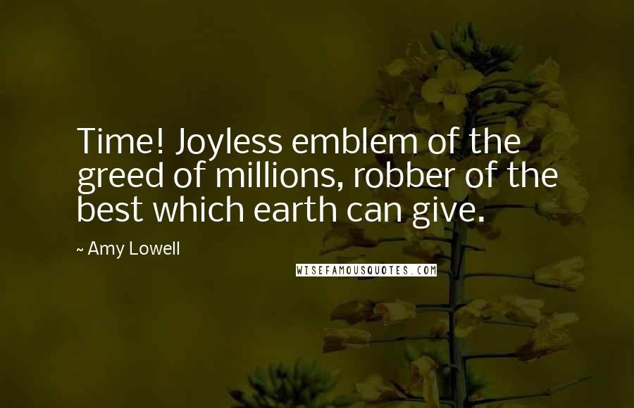 Amy Lowell Quotes: Time! Joyless emblem of the greed of millions, robber of the best which earth can give.