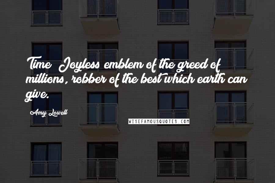 Amy Lowell Quotes: Time! Joyless emblem of the greed of millions, robber of the best which earth can give.