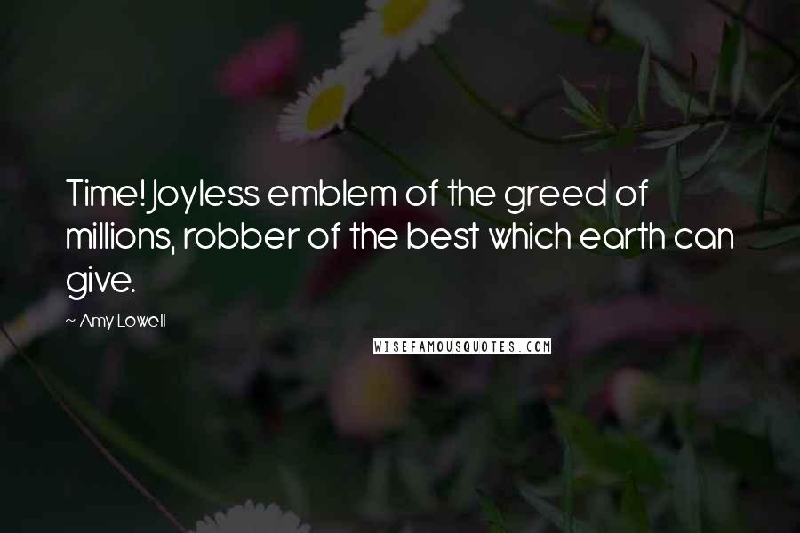 Amy Lowell Quotes: Time! Joyless emblem of the greed of millions, robber of the best which earth can give.