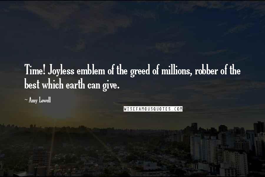 Amy Lowell Quotes: Time! Joyless emblem of the greed of millions, robber of the best which earth can give.