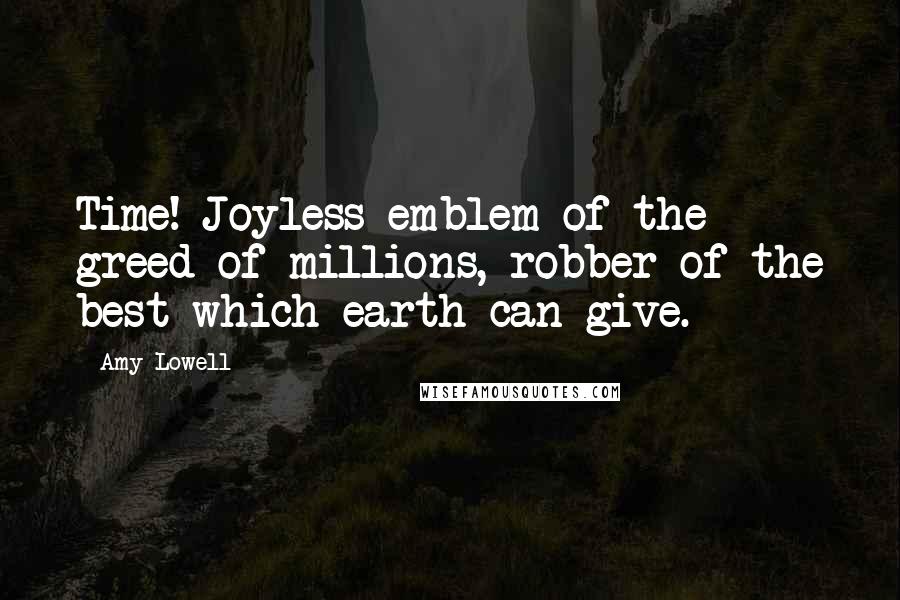 Amy Lowell Quotes: Time! Joyless emblem of the greed of millions, robber of the best which earth can give.