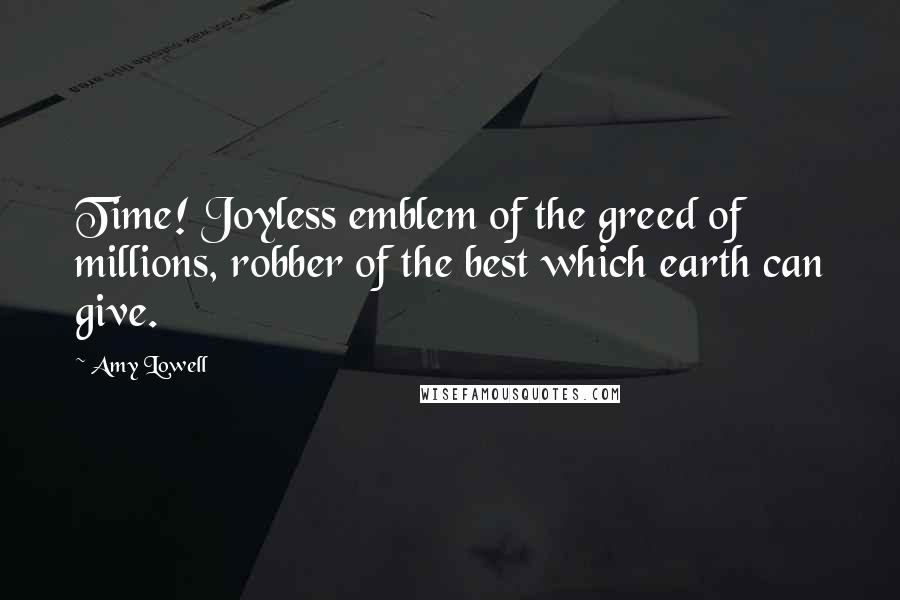 Amy Lowell Quotes: Time! Joyless emblem of the greed of millions, robber of the best which earth can give.