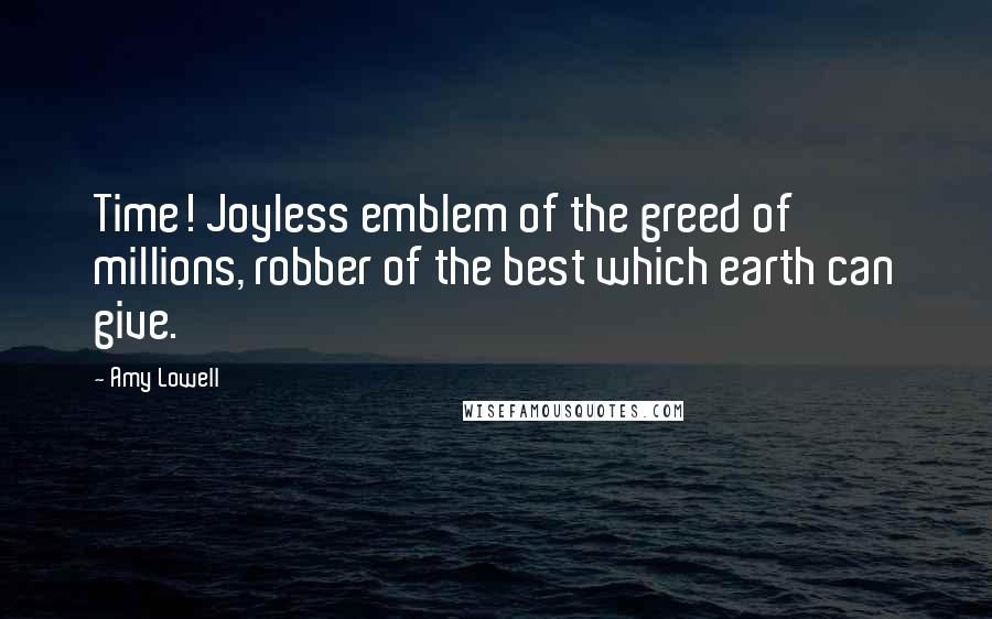 Amy Lowell Quotes: Time! Joyless emblem of the greed of millions, robber of the best which earth can give.
