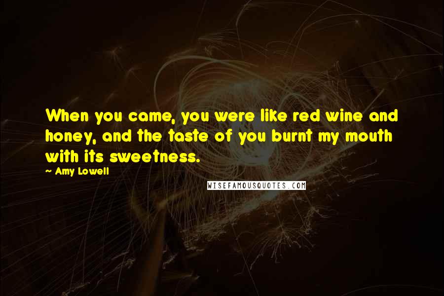Amy Lowell Quotes: When you came, you were like red wine and honey, and the taste of you burnt my mouth with its sweetness.