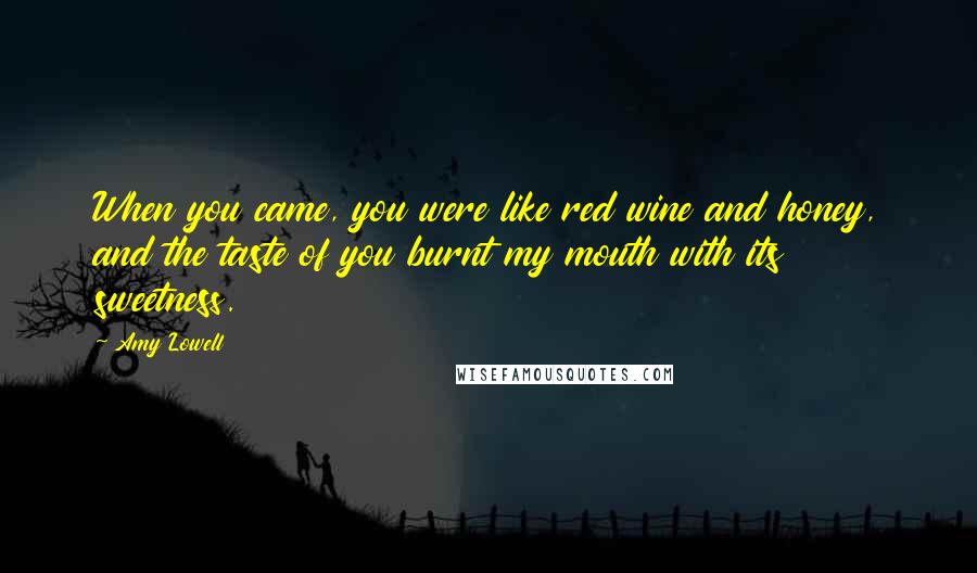 Amy Lowell Quotes: When you came, you were like red wine and honey, and the taste of you burnt my mouth with its sweetness.