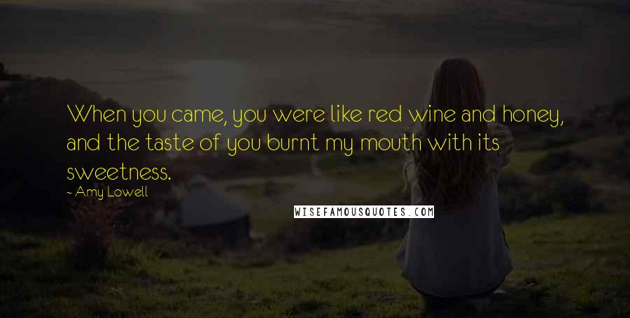 Amy Lowell Quotes: When you came, you were like red wine and honey, and the taste of you burnt my mouth with its sweetness.