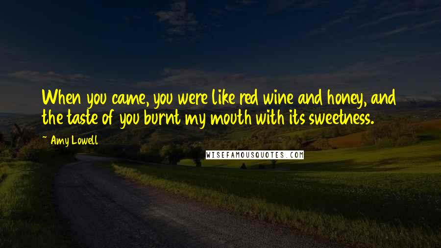 Amy Lowell Quotes: When you came, you were like red wine and honey, and the taste of you burnt my mouth with its sweetness.