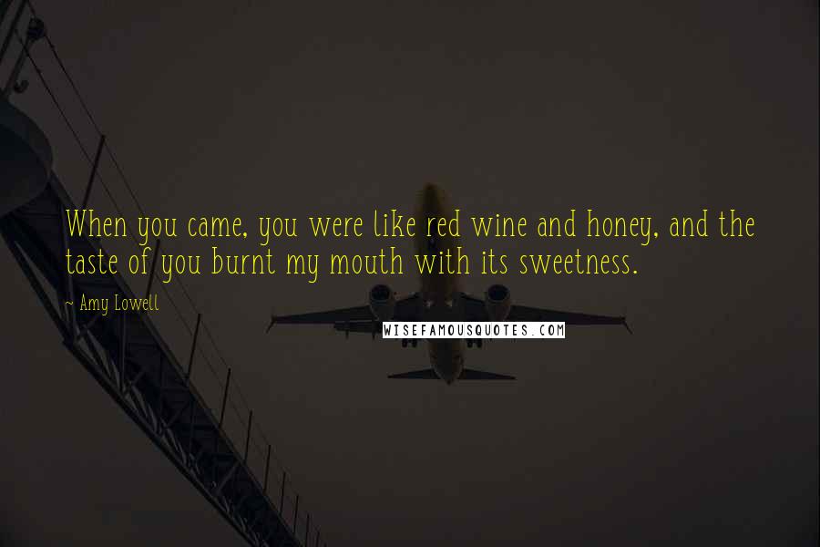 Amy Lowell Quotes: When you came, you were like red wine and honey, and the taste of you burnt my mouth with its sweetness.