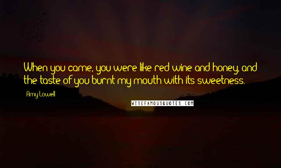 Amy Lowell Quotes: When you came, you were like red wine and honey, and the taste of you burnt my mouth with its sweetness.