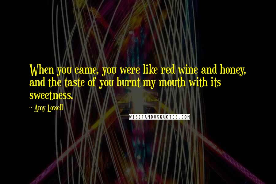 Amy Lowell Quotes: When you came, you were like red wine and honey, and the taste of you burnt my mouth with its sweetness.