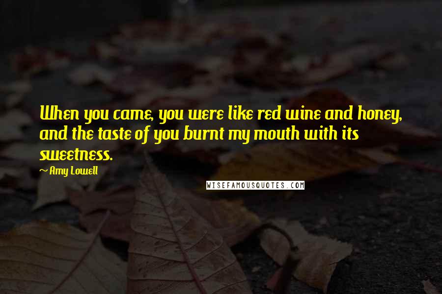 Amy Lowell Quotes: When you came, you were like red wine and honey, and the taste of you burnt my mouth with its sweetness.