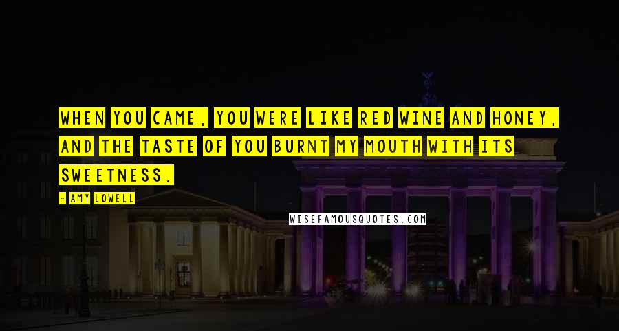 Amy Lowell Quotes: When you came, you were like red wine and honey, and the taste of you burnt my mouth with its sweetness.