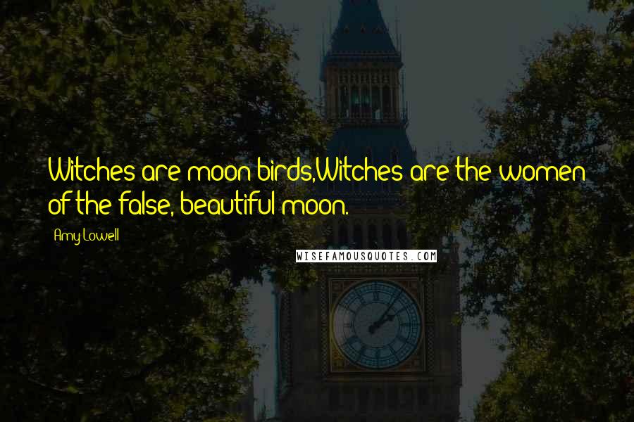 Amy Lowell Quotes: Witches are moon-birds,Witches are the women of the false, beautiful moon.