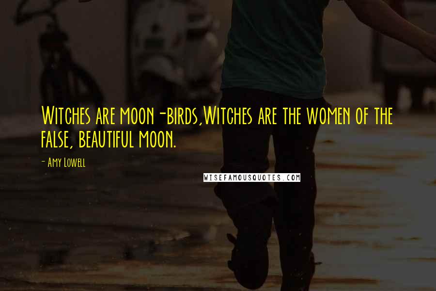 Amy Lowell Quotes: Witches are moon-birds,Witches are the women of the false, beautiful moon.