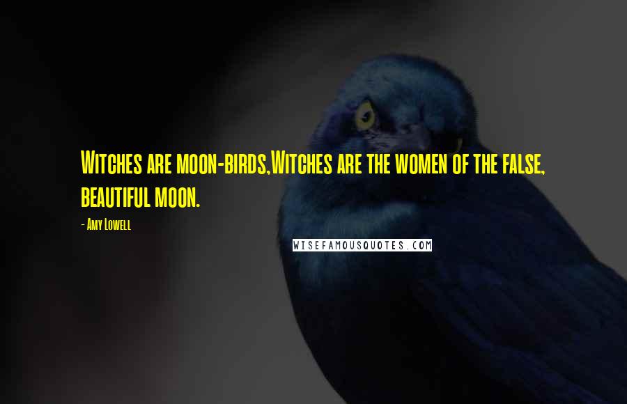 Amy Lowell Quotes: Witches are moon-birds,Witches are the women of the false, beautiful moon.