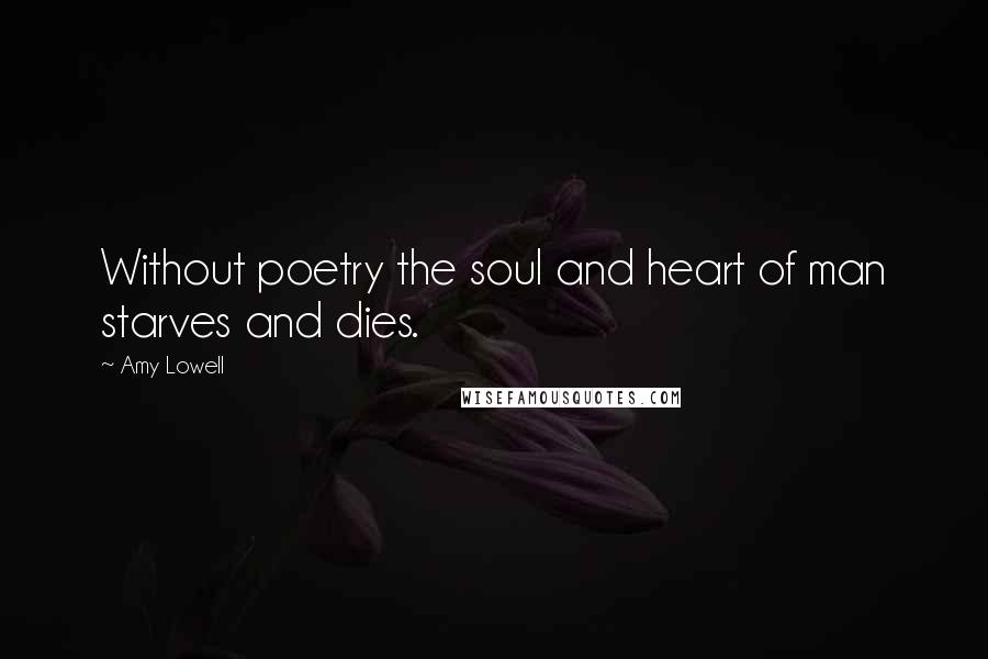 Amy Lowell Quotes: Without poetry the soul and heart of man starves and dies.