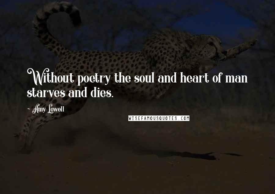 Amy Lowell Quotes: Without poetry the soul and heart of man starves and dies.