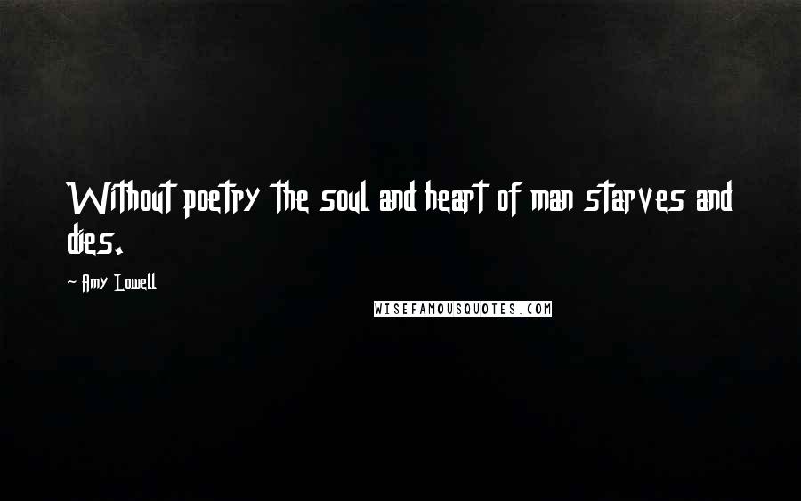 Amy Lowell Quotes: Without poetry the soul and heart of man starves and dies.