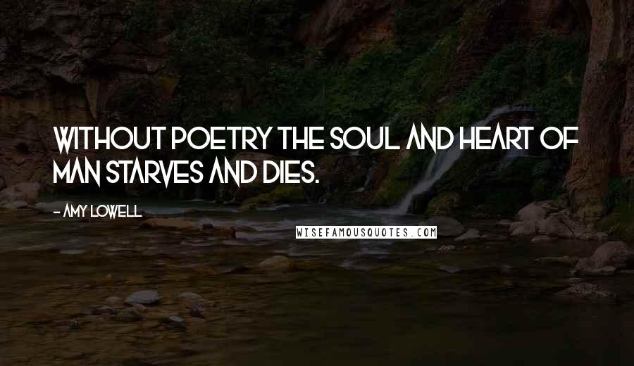 Amy Lowell Quotes: Without poetry the soul and heart of man starves and dies.