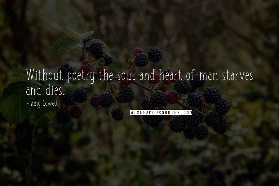 Amy Lowell Quotes: Without poetry the soul and heart of man starves and dies.