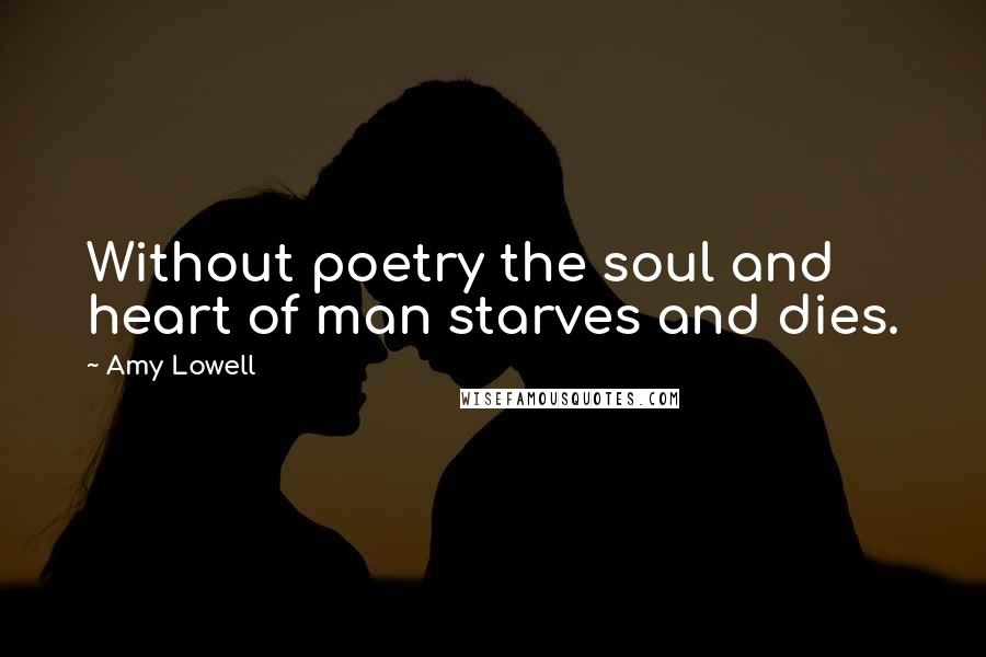 Amy Lowell Quotes: Without poetry the soul and heart of man starves and dies.
